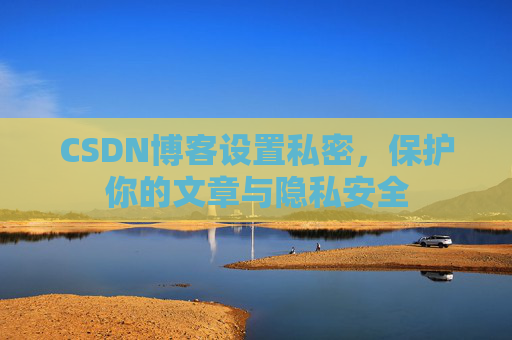 CSDN博客设置私密,保护你的文章与隐私安全