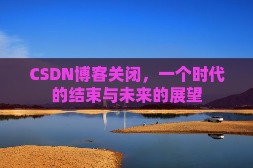 CSDN博客关闭，一个时代的结束与未来的展望