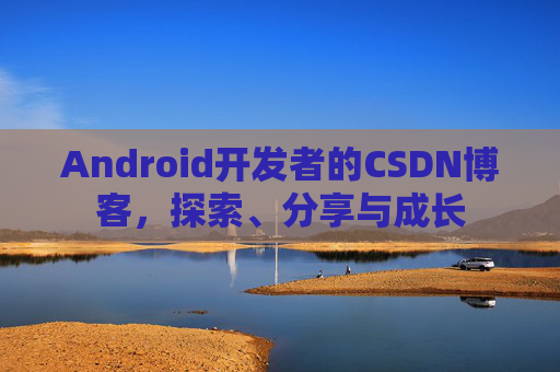 Android开发者的CSDN博客，探索、分享与成长