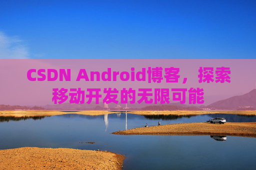 CSDN Android博客，探索移动开发的无限可能